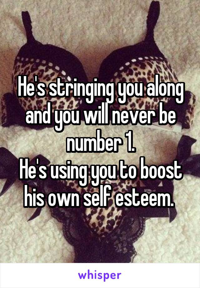 He's stringing you along and you will never be number 1.
He's using you to boost his own self esteem. 