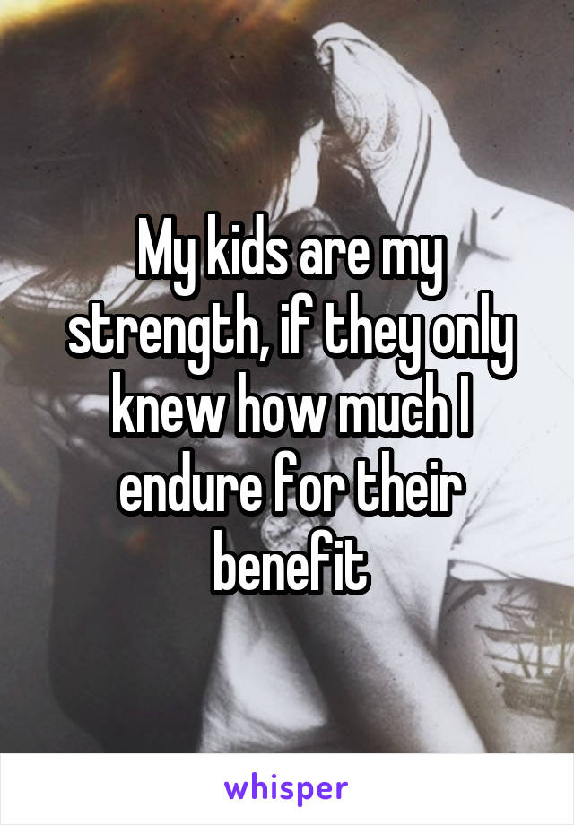 My kids are my strength, if they only knew how much I endure for their benefit