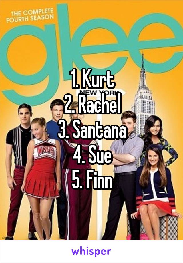 1. Kurt
2. Rachel
3. Santana
4. Sue
5. Finn