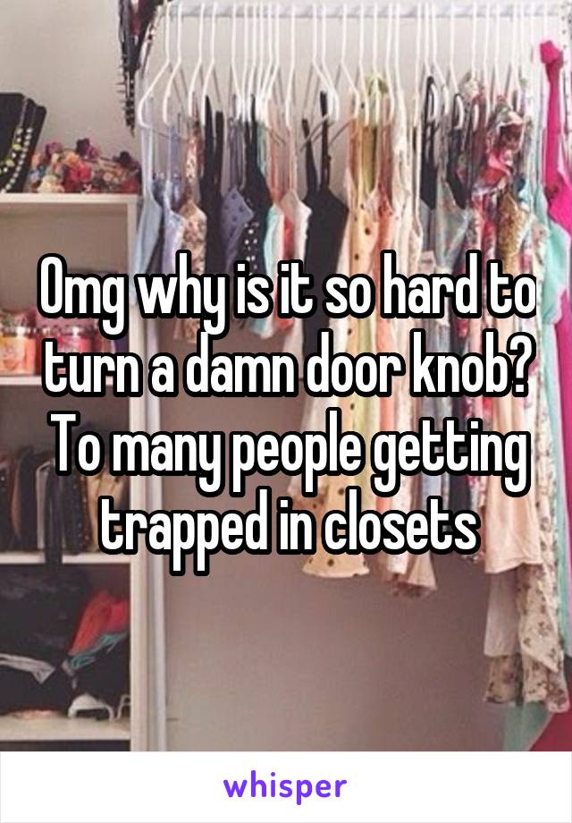 Omg why is it so hard to turn a damn door knob? To many people getting trapped in closets