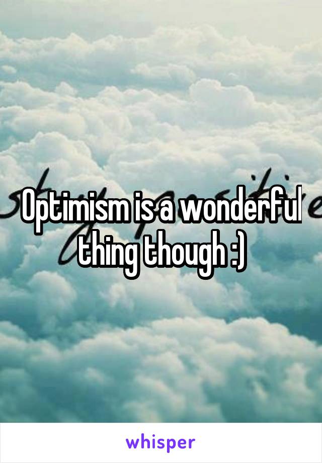 Optimism is a wonderful thing though :)