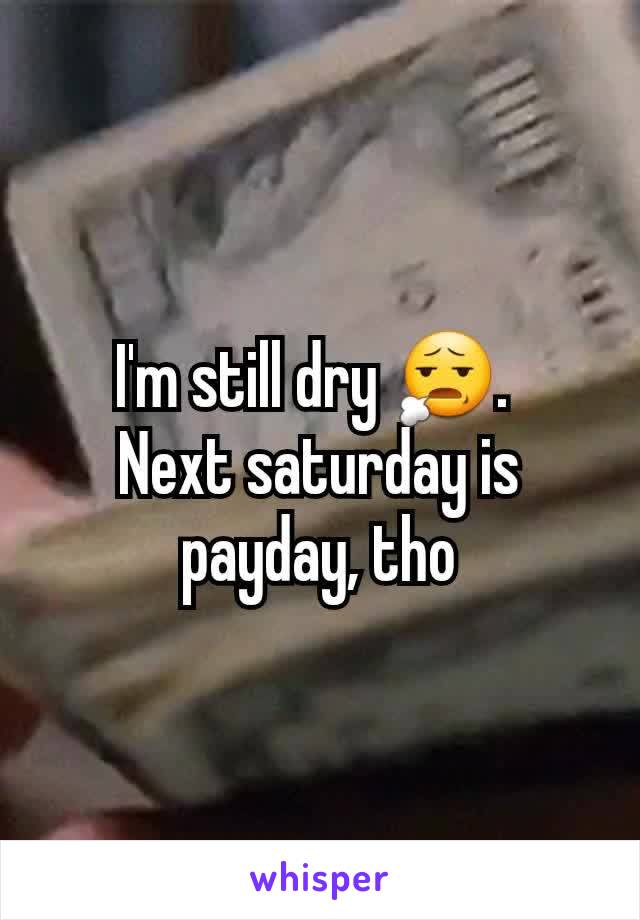 I'm still dry 😧. 
Next saturday is payday, tho