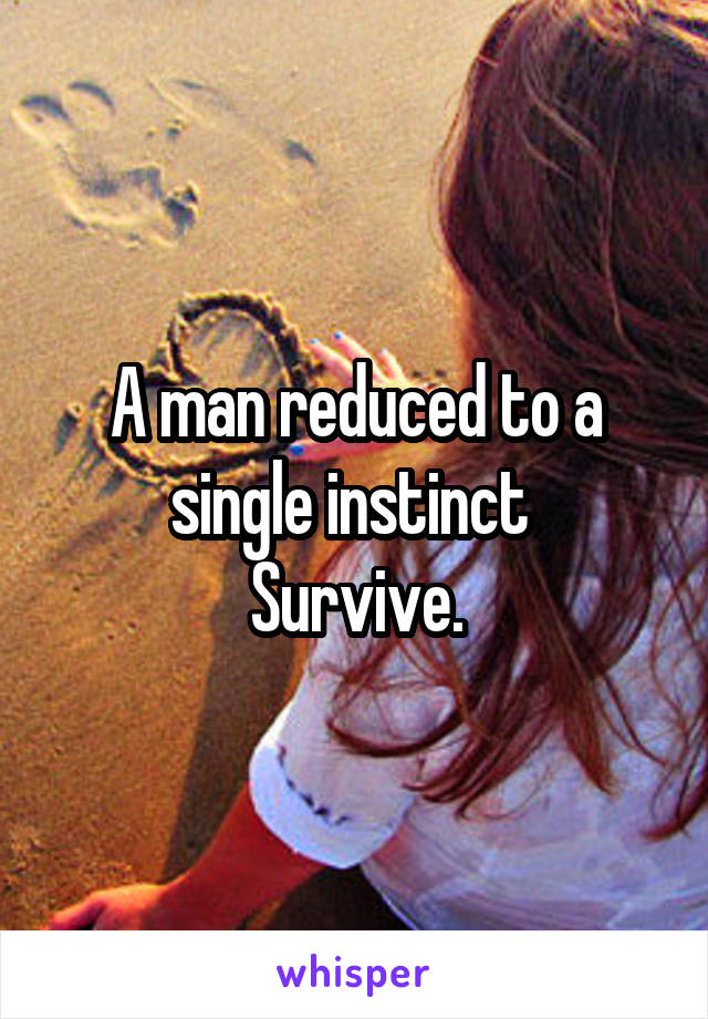 A man reduced to a single instinct 
Survive.