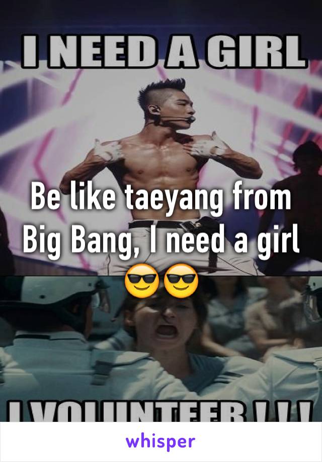 Be like taeyang from Big Bang, I need a girl 😎😎