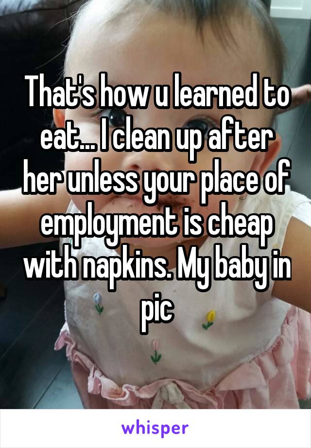 That's how u learned to eat... I clean up after her unless your place of employment is cheap with napkins. My baby in pic
