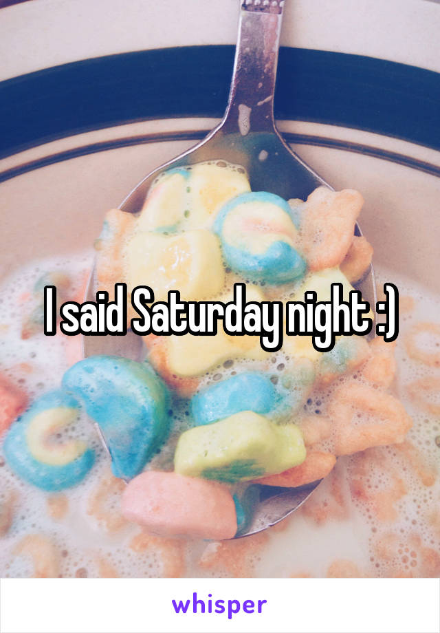 I said Saturday night :)