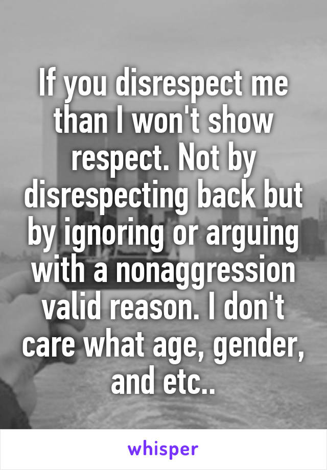 If you disrespect me than I won't show respect. Not by disrespecting back but by ignoring or arguing with a nonaggression valid reason. I don't care what age, gender, and etc..