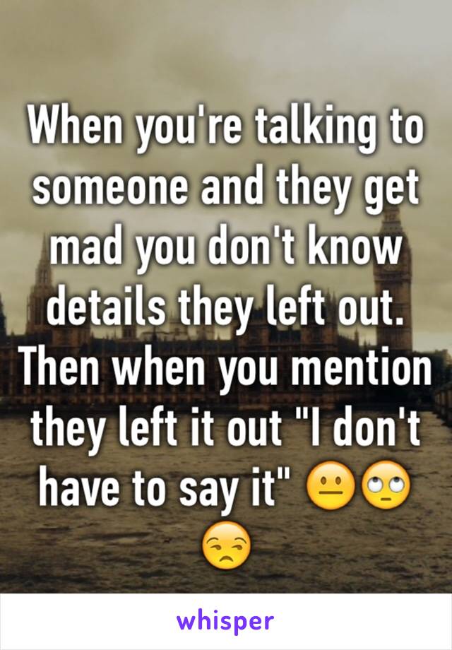 When you're talking to someone and they get mad you don't know details they left out. Then when you mention they left it out "I don't have to say it" 😐🙄😒