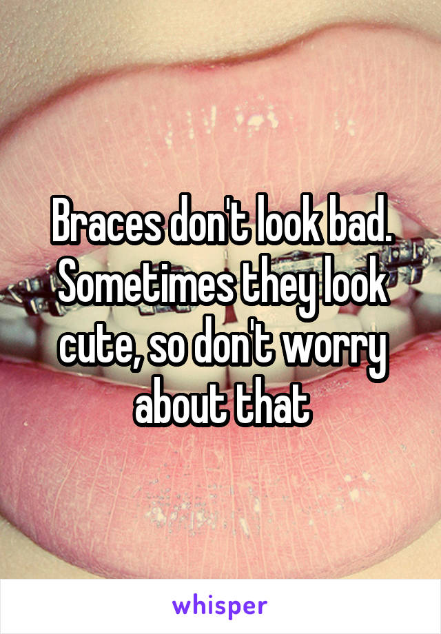 Braces don't look bad. Sometimes they look cute, so don't worry about that