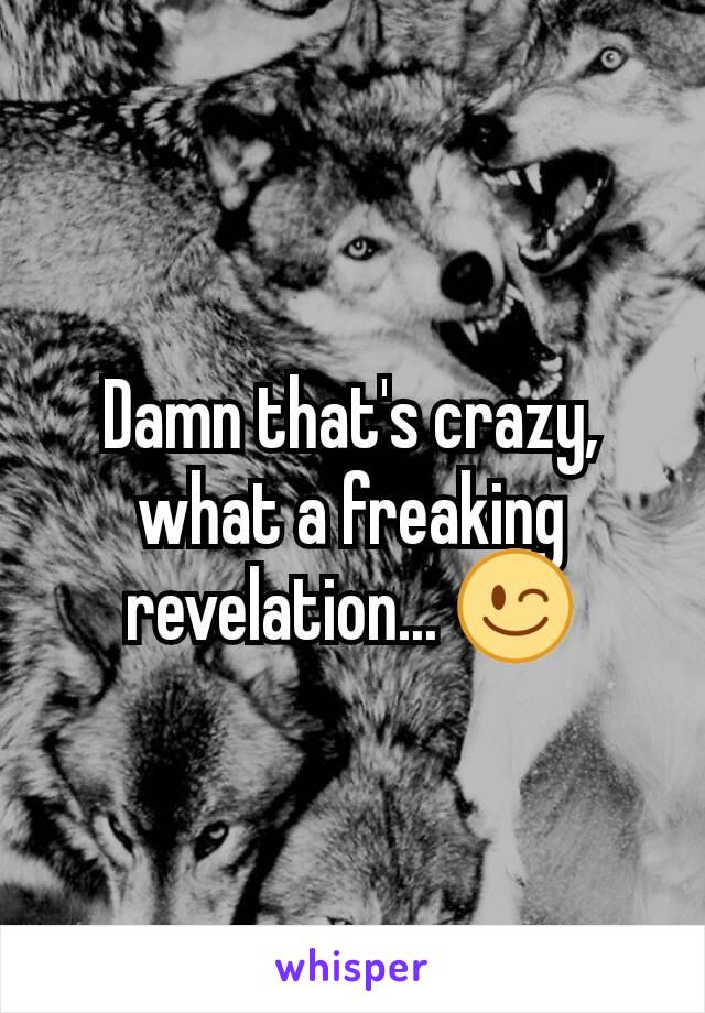 Damn that's crazy,  what a freaking  revelation... 😉