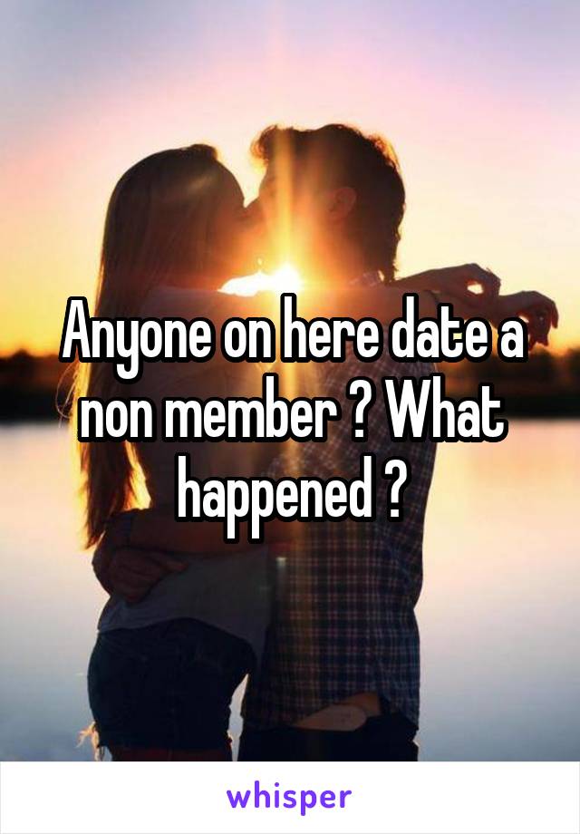 Anyone on here date a non member ? What happened ?