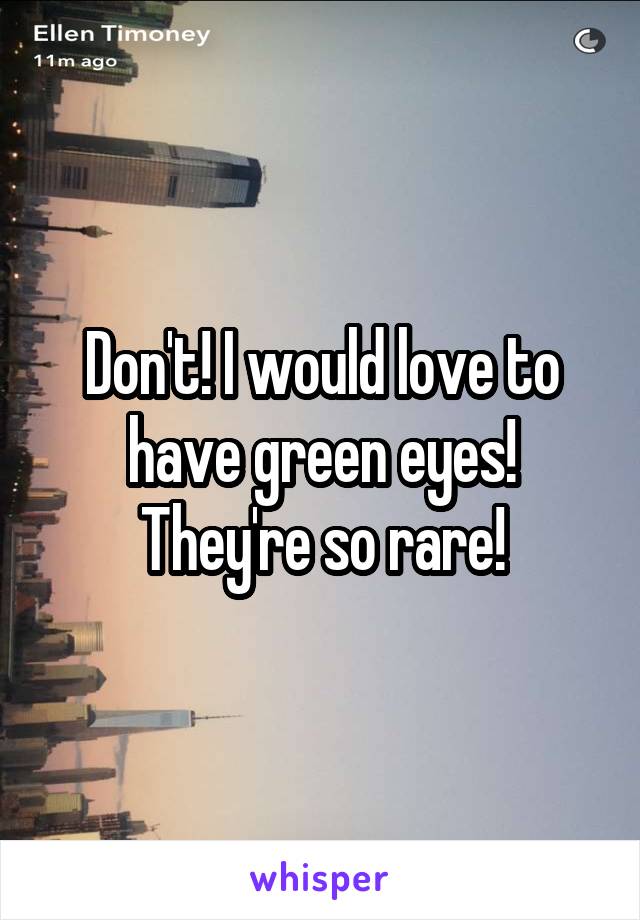 Don't! I would love to have green eyes! They're so rare!