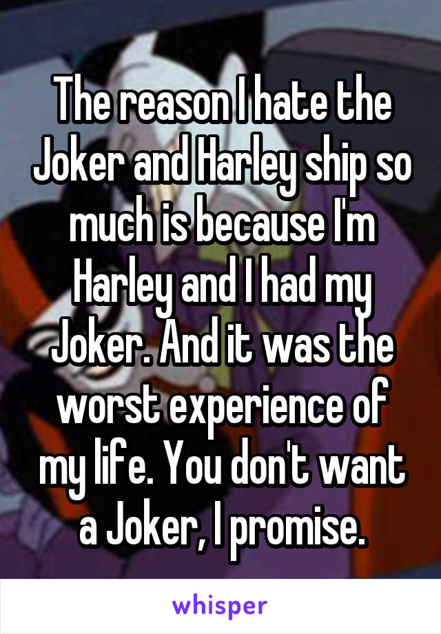 The reason I hate the Joker and Harley ship so much is because I'm Harley and I had my Joker. And it was the worst experience of my life. You don't want a Joker, I promise.