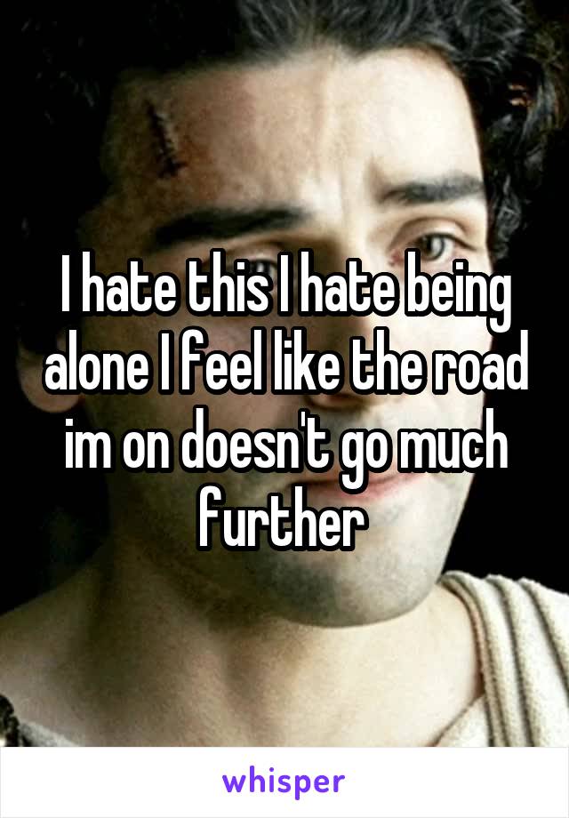 I hate this I hate being alone I feel like the road im on doesn't go much further 