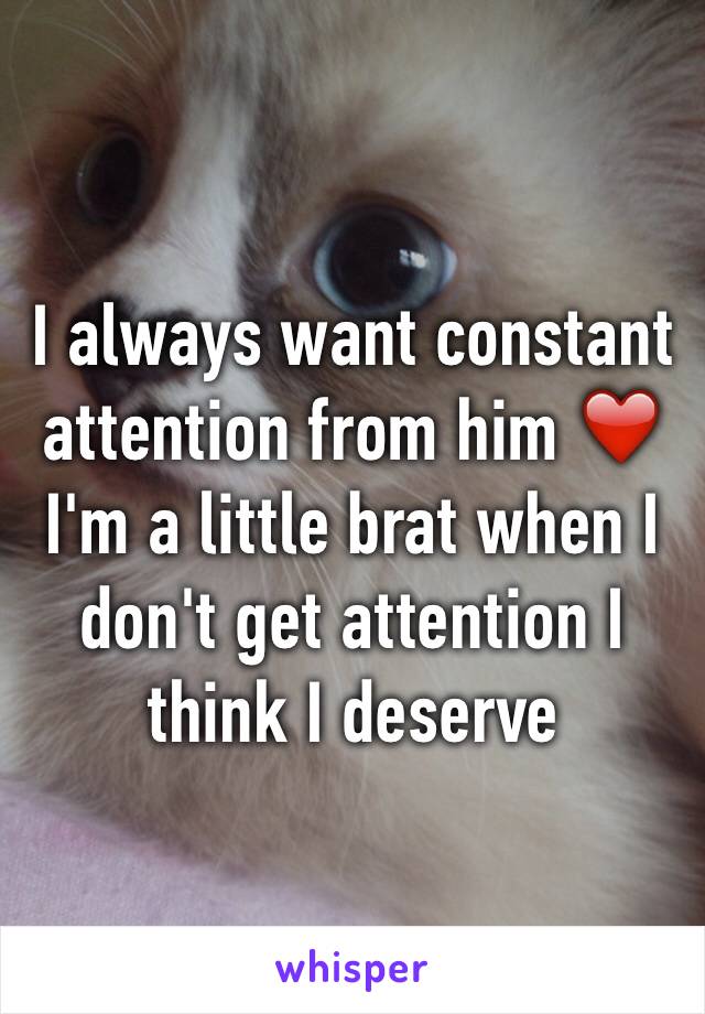 I always want constant attention from him ❤️ I'm a little brat when I don't get attention I think I deserve 