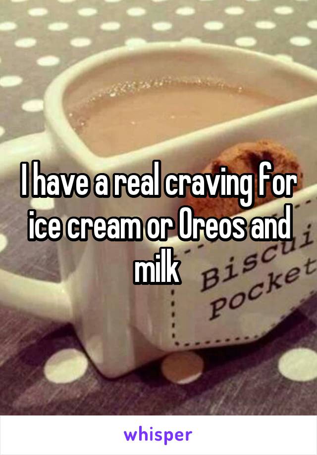 I have a real craving for ice cream or Oreos and milk 