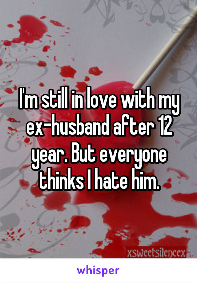 I'm still in love with my ex-husband after 12 year. But everyone thinks I hate him.