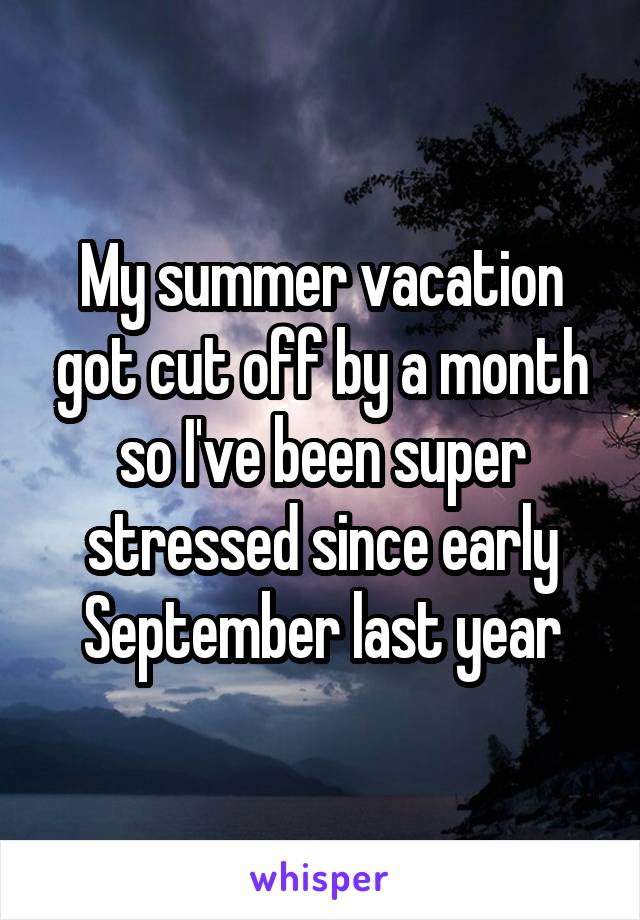 My summer vacation got cut off by a month so I've been super stressed since early September last year