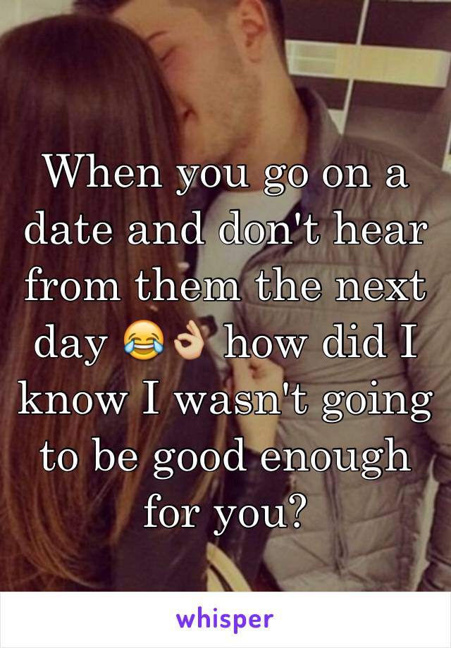 When you go on a date and don't hear from them the next day 😂👌🏼 how did I know I wasn't going to be good enough for you?