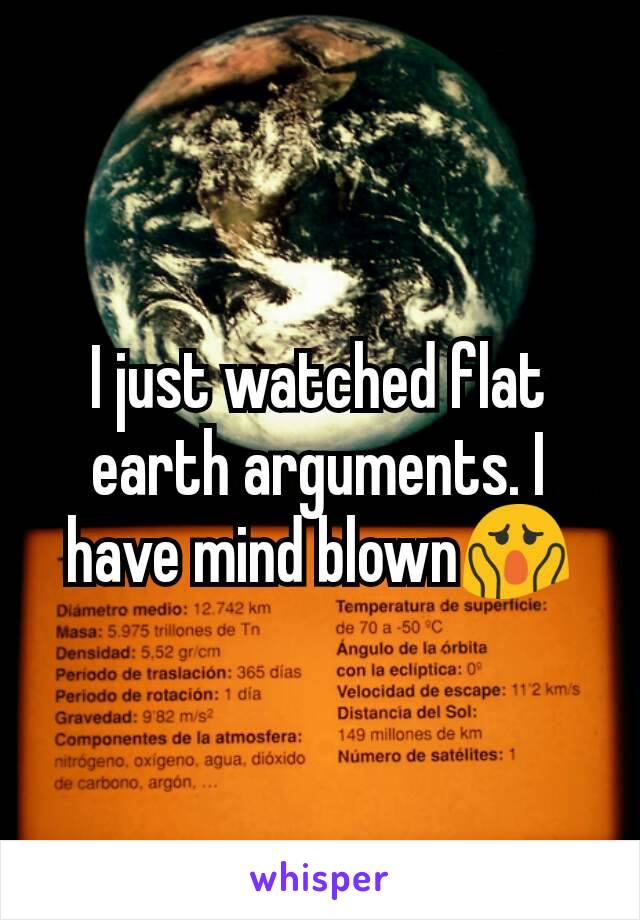 I just watched flat earth arguments. I have mind blown😱