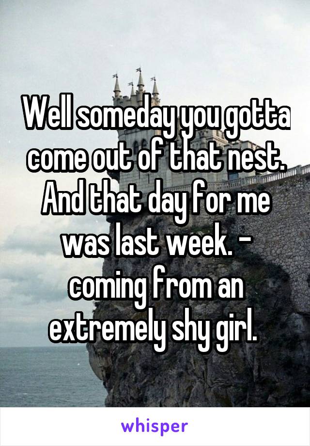 Well someday you gotta come out of that nest. And that day for me was last week. - coming from an extremely shy girl. 
