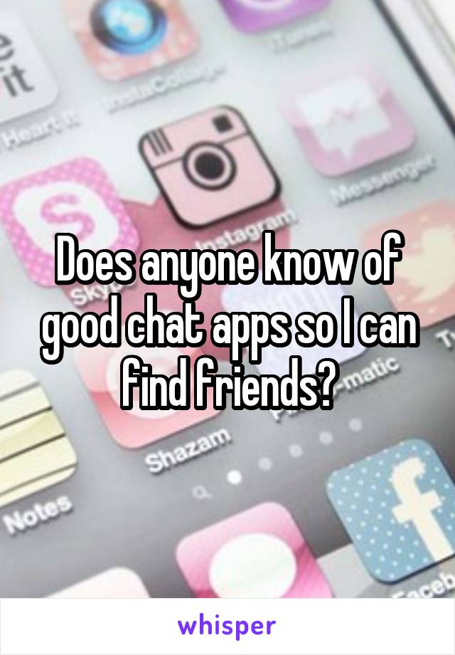 Does anyone know of good chat apps so I can find friends?