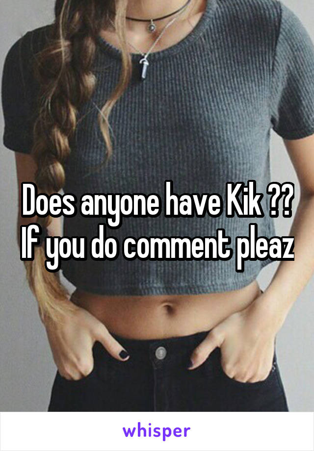 Does anyone have Kik ?? If you do comment pleaz