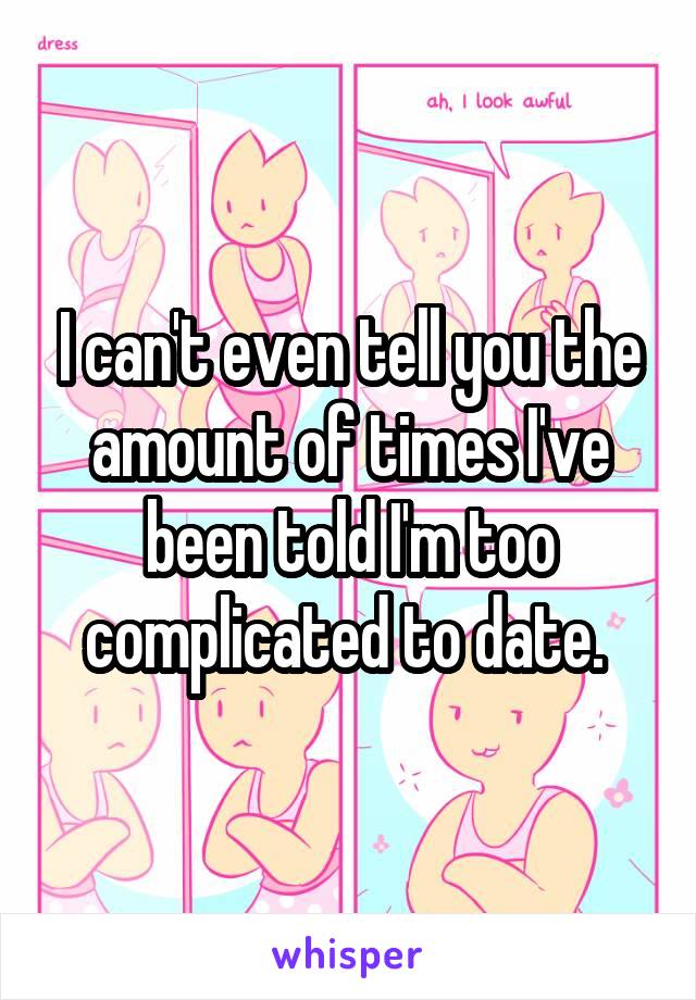 I can't even tell you the amount of times I've been told I'm too complicated to date. 