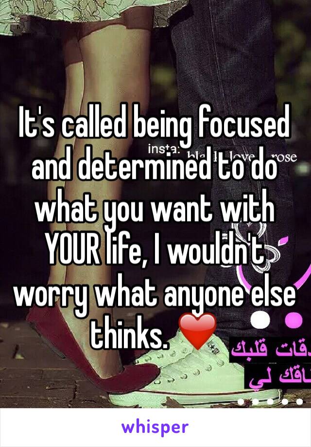 It's called being focused and determined to do what you want with YOUR life, I wouldn't worry what anyone else thinks. ❤️