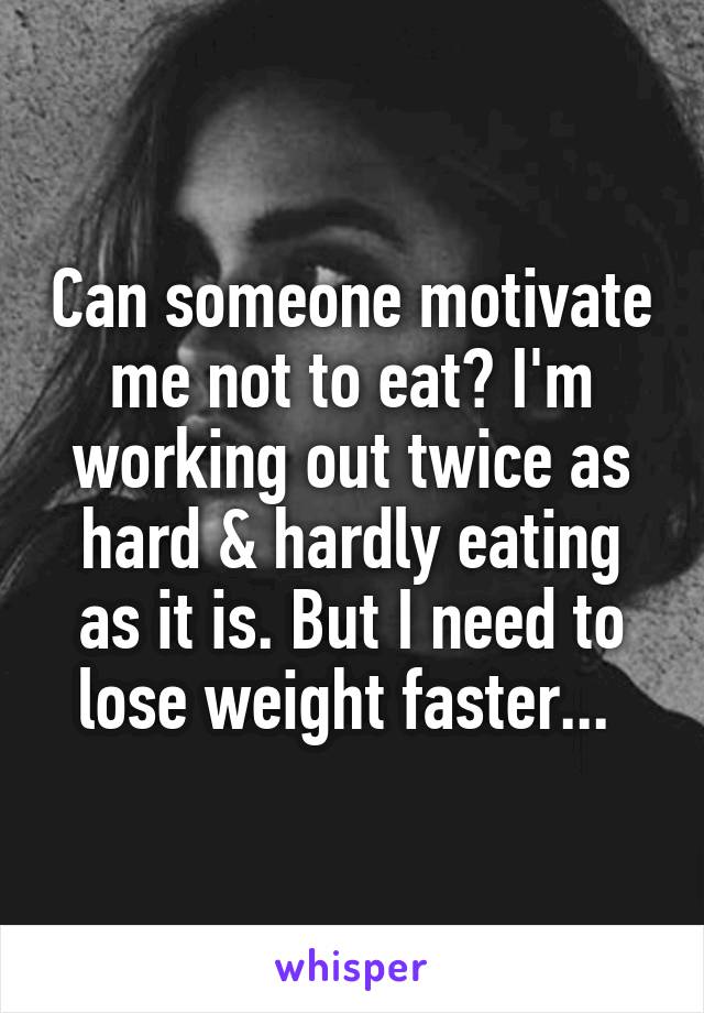 Can someone motivate me not to eat? I'm working out twice as hard & hardly eating as it is. But I need to lose weight faster... 