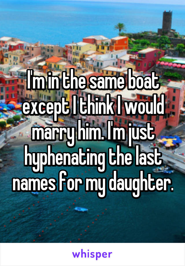 I'm in the same boat except I think I would marry him. I'm just hyphenating the last names for my daughter.