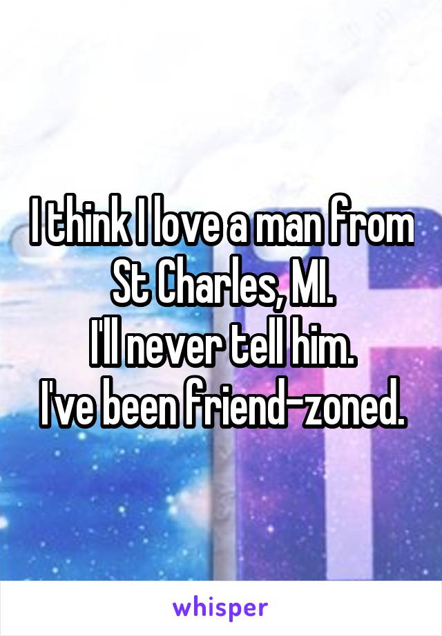 I think I love a man from St Charles, MI.
I'll never tell him.
I've been friend-zoned.