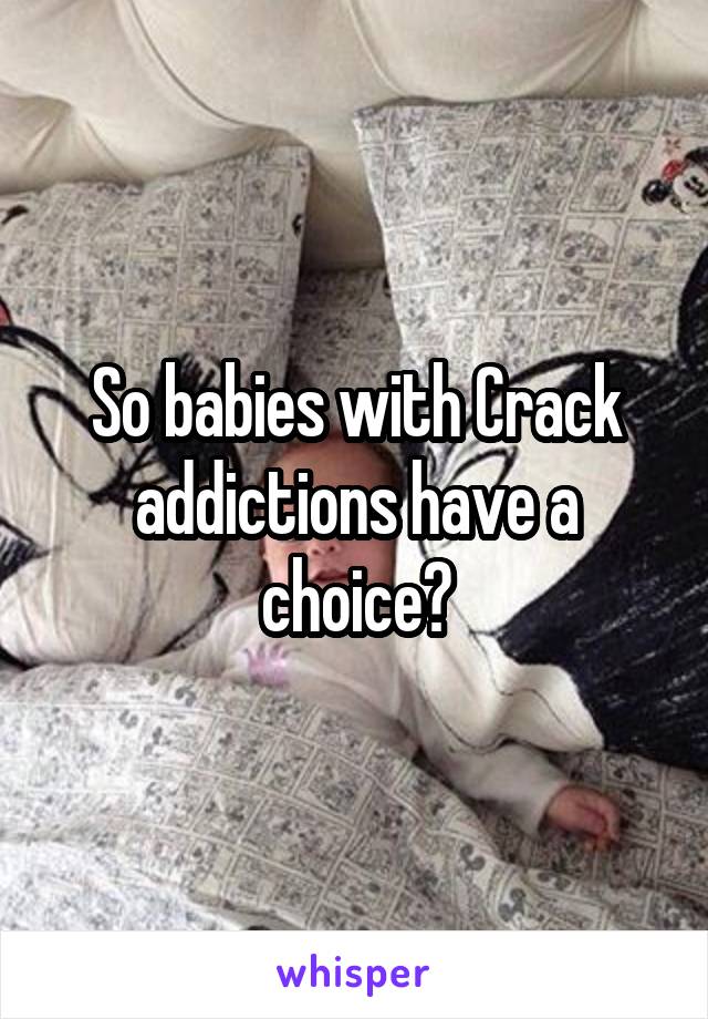 So babies with Crack addictions have a choice?