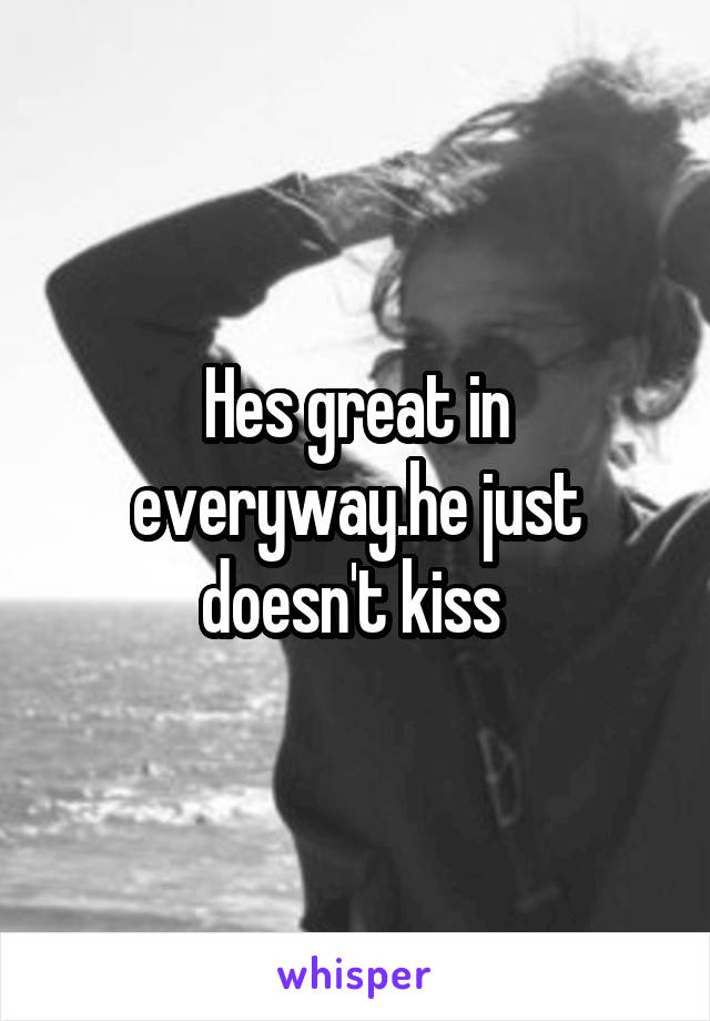 Hes great in everyway.he just doesn't kiss 