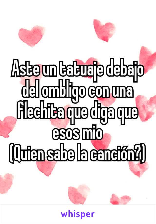 Aste un tatuaje debajo del ombligo con una flechita que diga que esos mio
(Quien sabe la canción?)