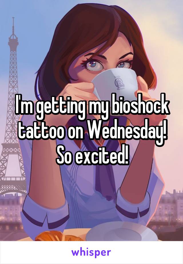 I'm getting my bioshock tattoo on Wednesday! So excited!