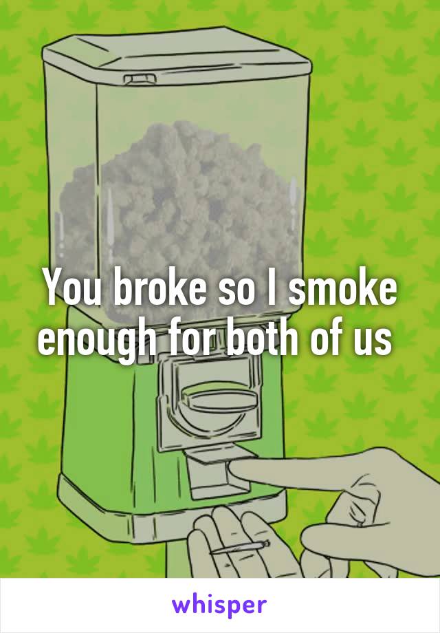 You broke so I smoke enough for both of us 