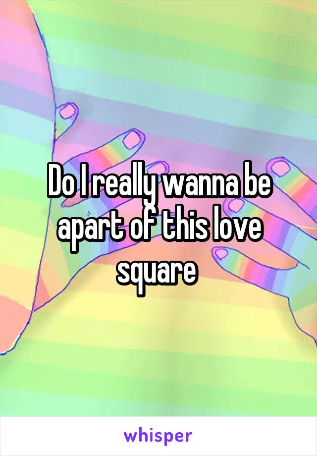 Do I really wanna be apart of this love square 