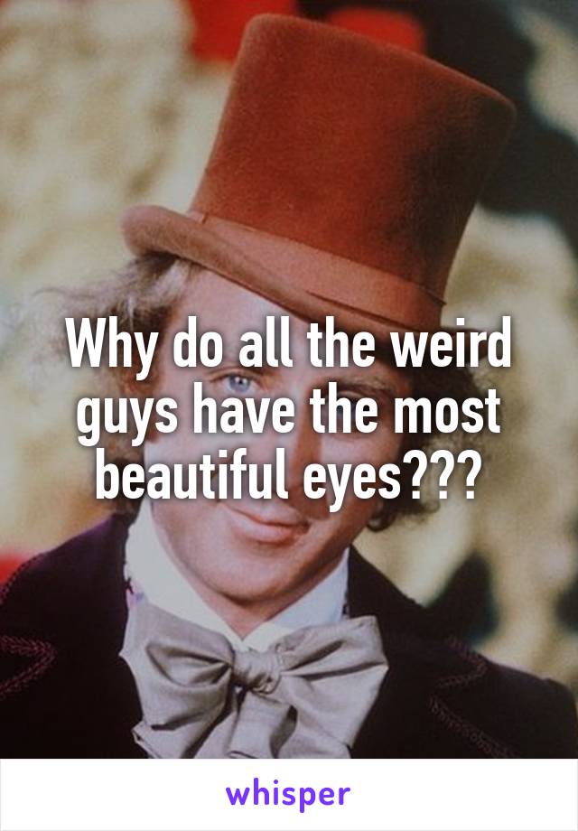 Why do all the weird guys have the most beautiful eyes???