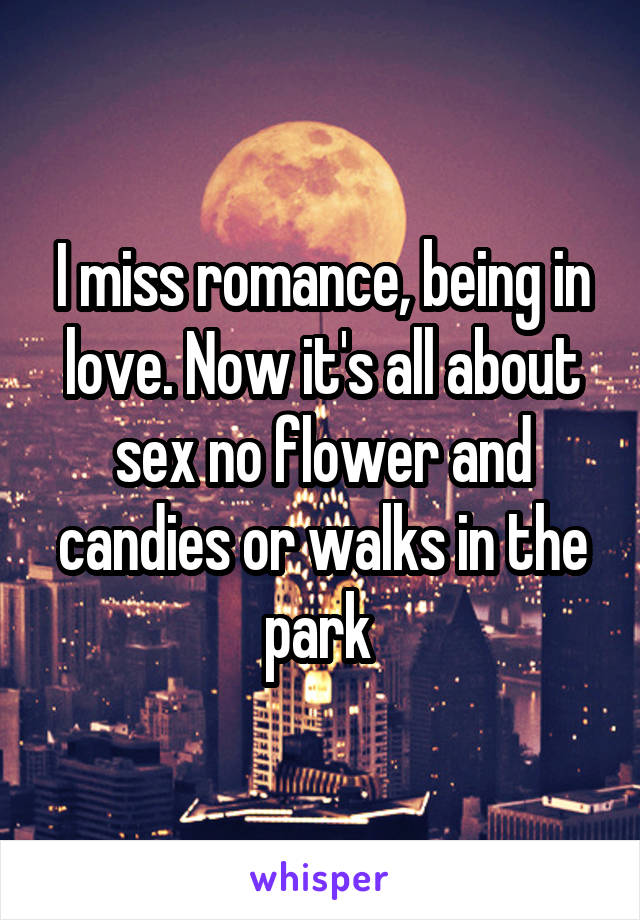 I miss romance, being in love. Now it's all about sex no flower and candies or walks in the park 