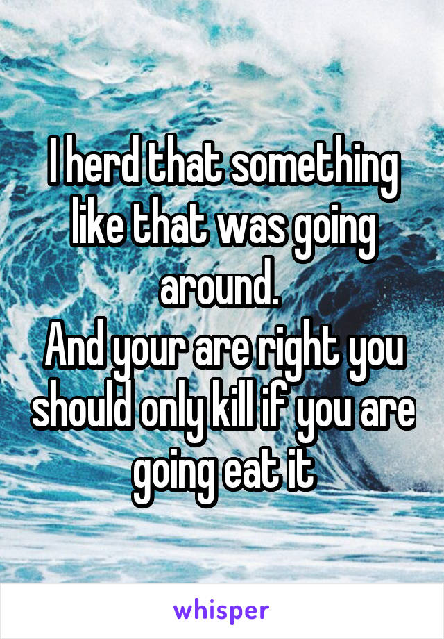 I herd that something like that was going around. 
And your are right you should only kill if you are going eat it