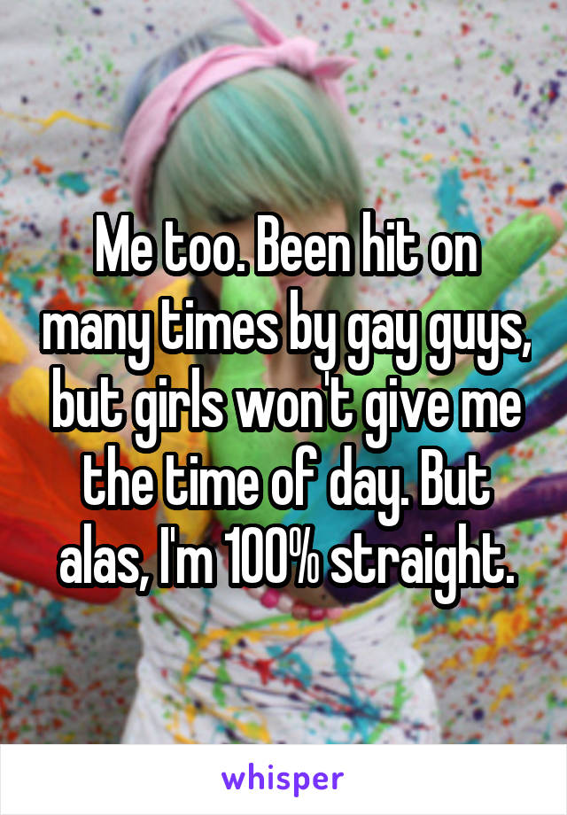 Me too. Been hit on many times by gay guys, but girls won't give me the time of day. But alas, I'm 100% straight.