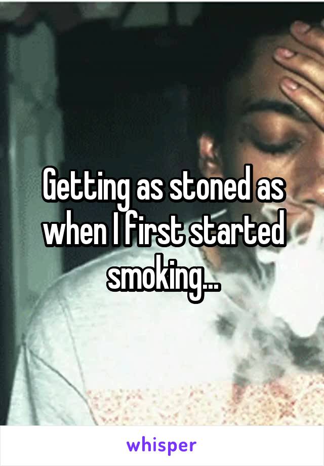 Getting as stoned as when I first started smoking...