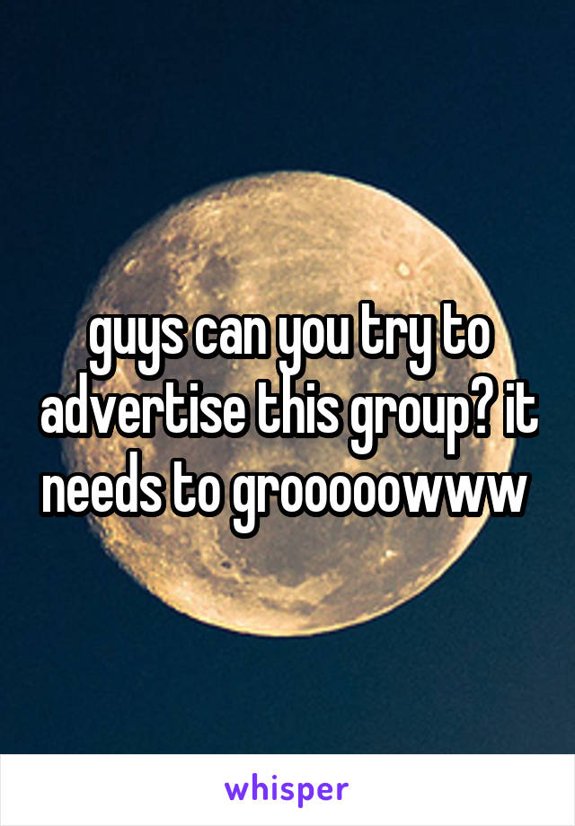 guys can you try to advertise this group? it needs to grooooowww 