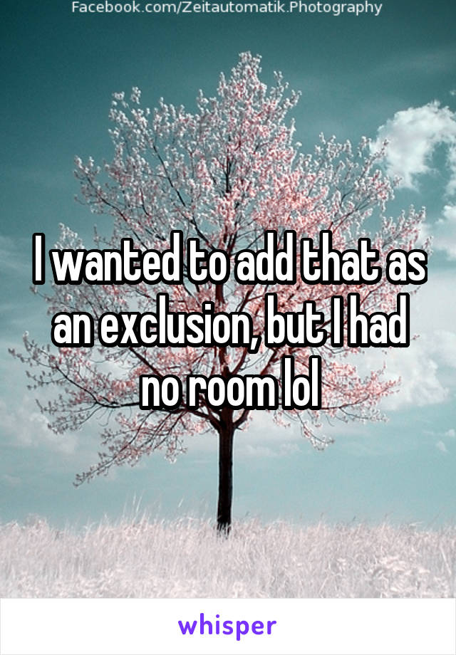 I wanted to add that as an exclusion, but I had no room lol