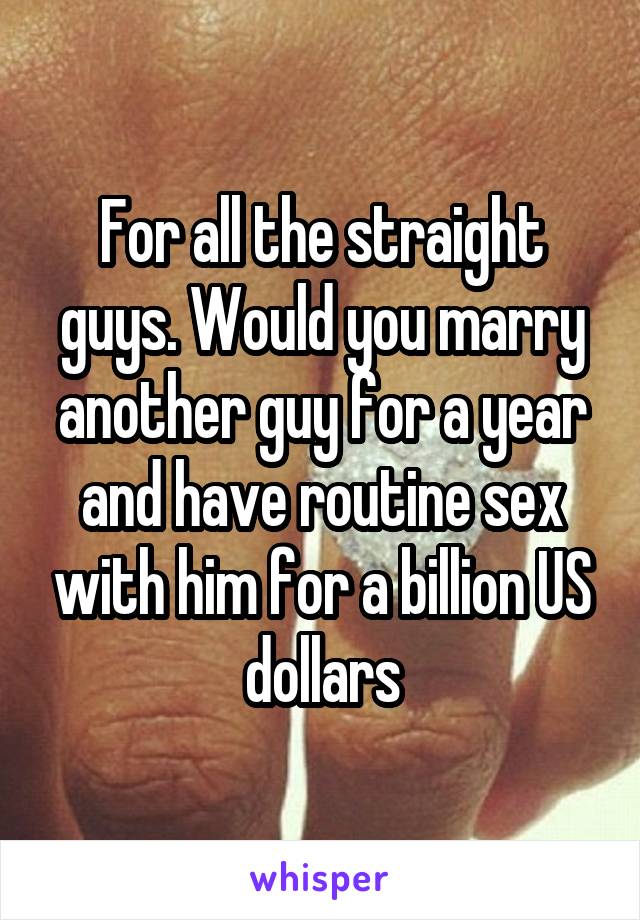 For all the straight guys. Would you marry another guy for a year and have routine sex with him for a billion US dollars