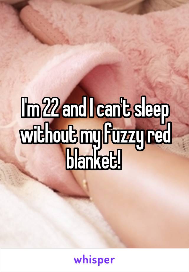 I'm 22 and I can't sleep without my fuzzy red blanket! 