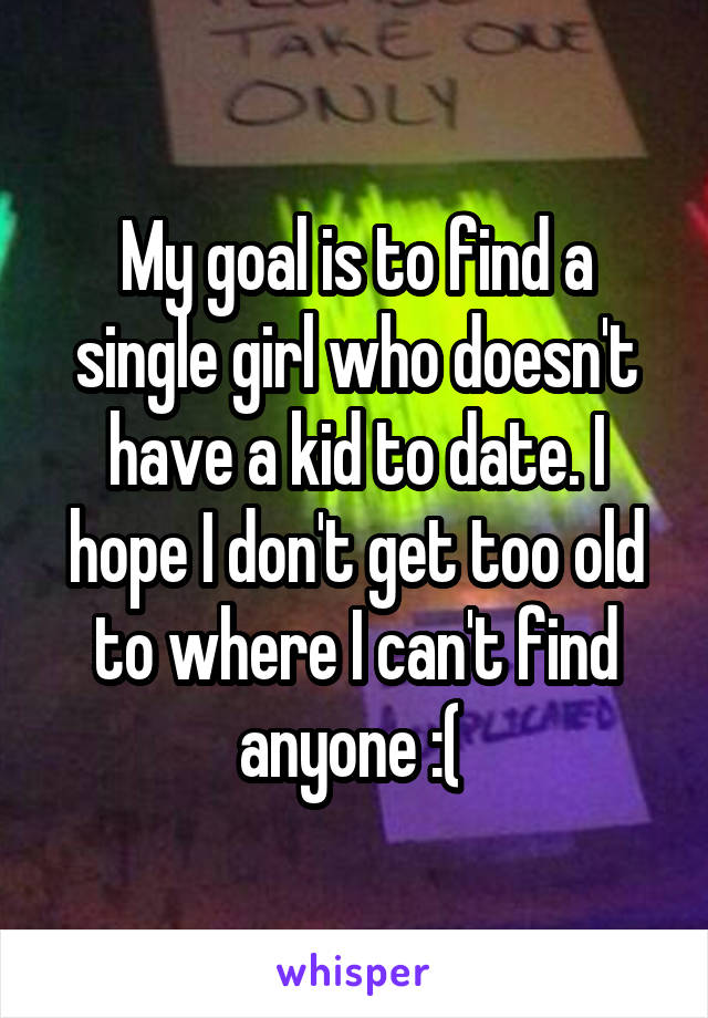 My goal is to find a single girl who doesn't have a kid to date. I hope I don't get too old to where I can't find anyone :( 