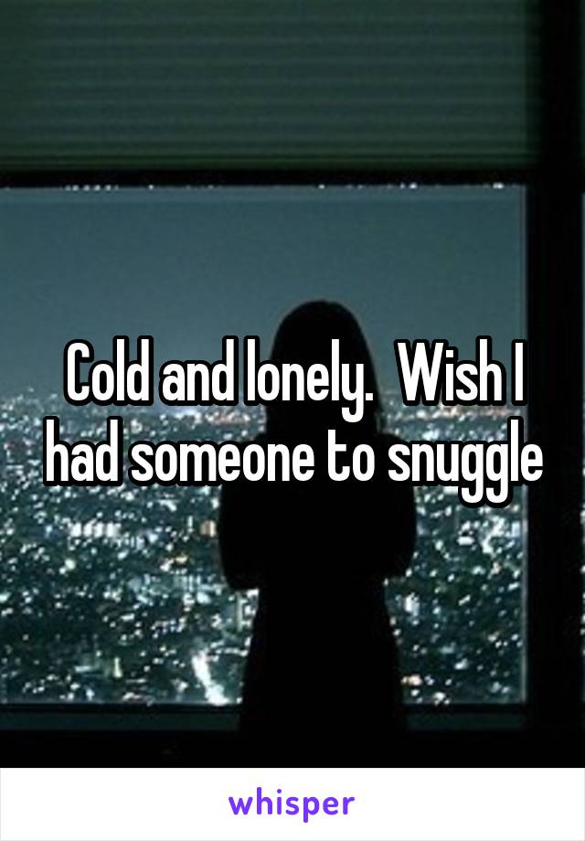 Cold and lonely.  Wish I had someone to snuggle