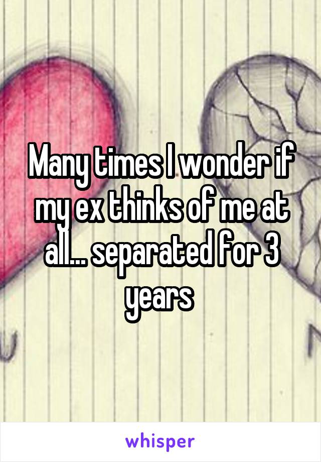 Many times I wonder if my ex thinks of me at all... separated for 3 years 